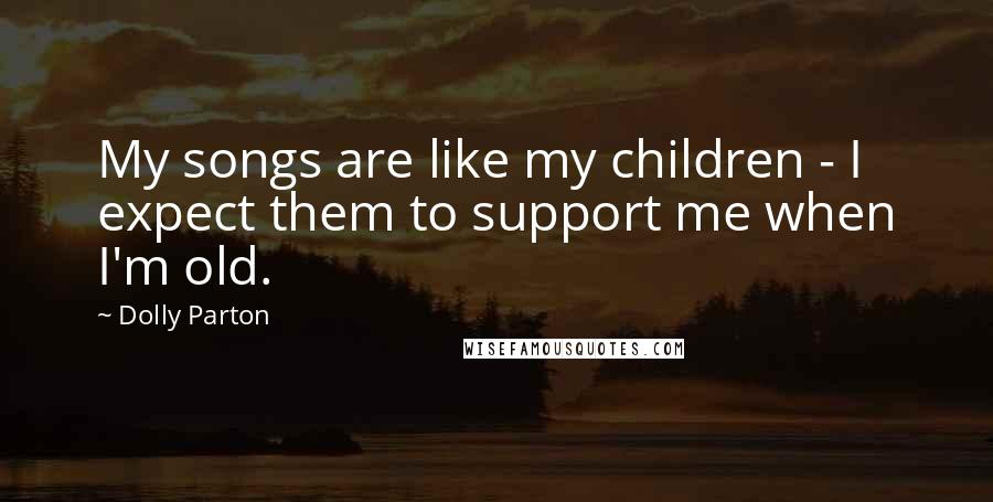 Dolly Parton Quotes: My songs are like my children - I expect them to support me when I'm old.