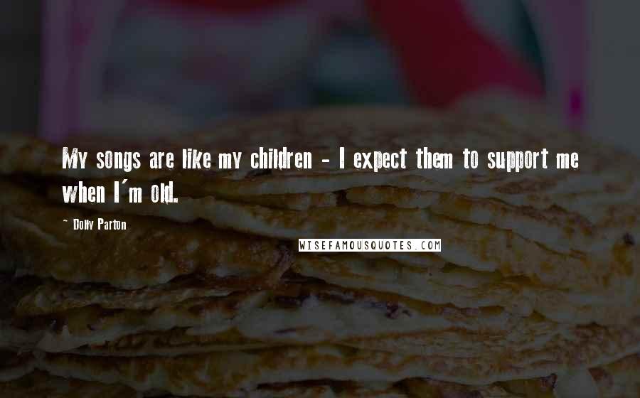 Dolly Parton Quotes: My songs are like my children - I expect them to support me when I'm old.