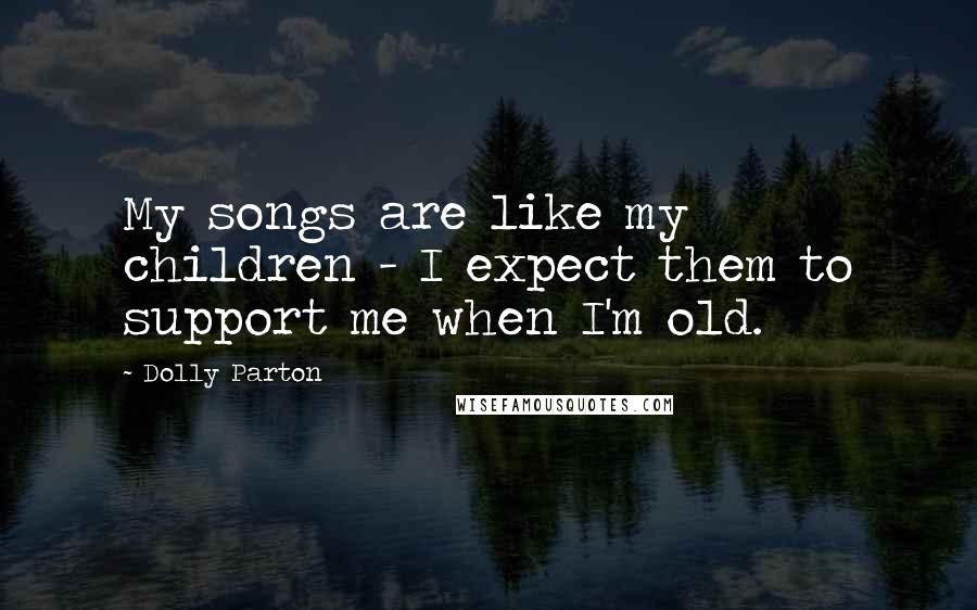 Dolly Parton Quotes: My songs are like my children - I expect them to support me when I'm old.