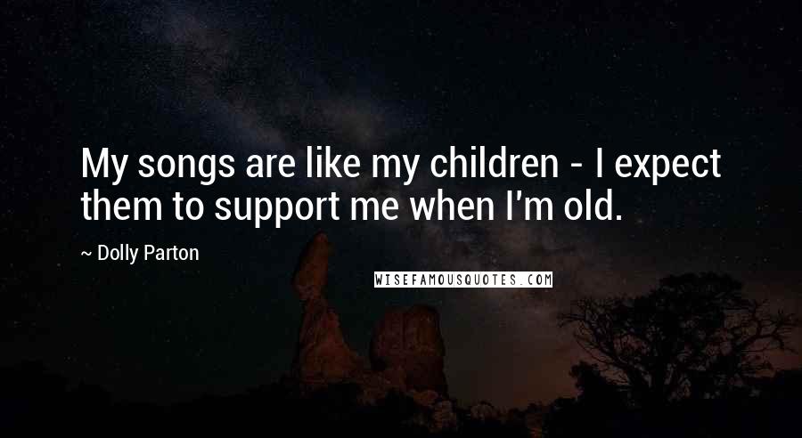 Dolly Parton Quotes: My songs are like my children - I expect them to support me when I'm old.