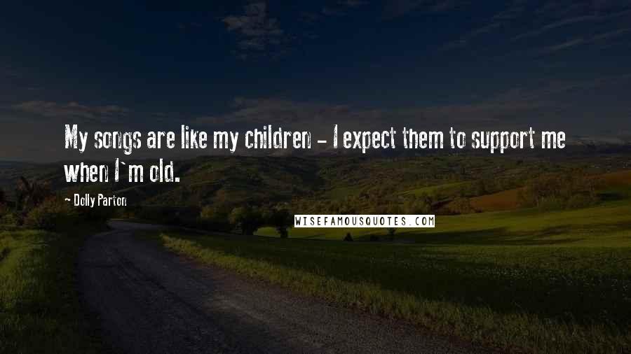 Dolly Parton Quotes: My songs are like my children - I expect them to support me when I'm old.