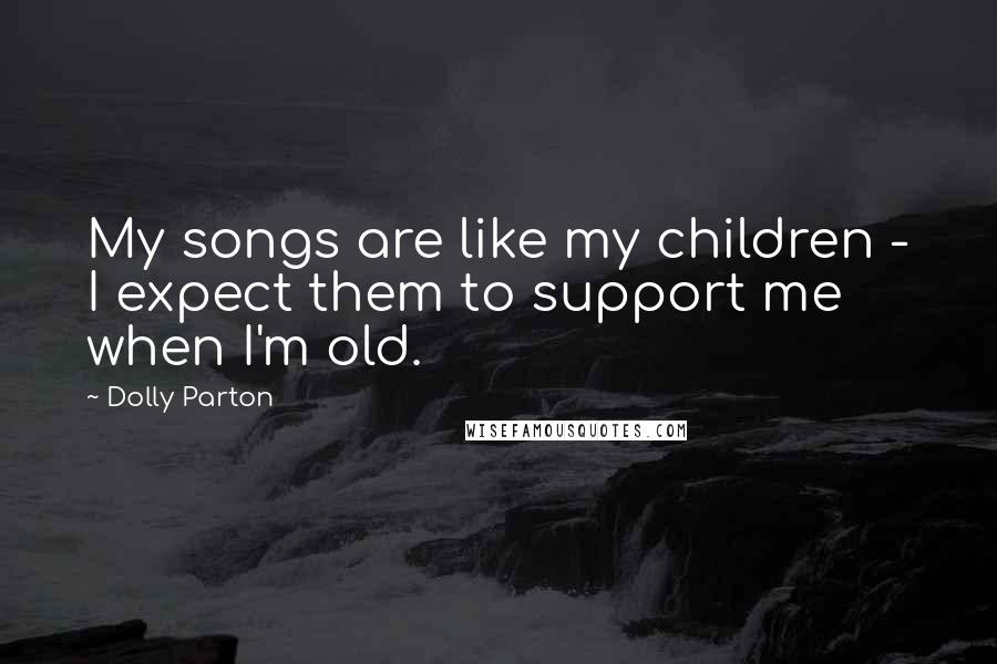 Dolly Parton Quotes: My songs are like my children - I expect them to support me when I'm old.