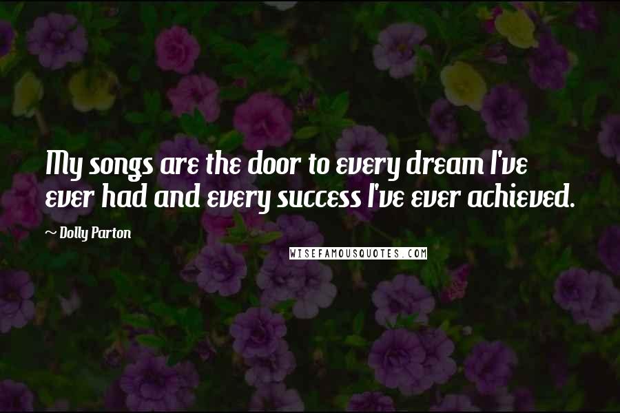 Dolly Parton Quotes: My songs are the door to every dream I've ever had and every success I've ever achieved.