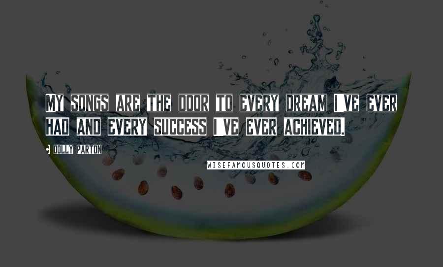 Dolly Parton Quotes: My songs are the door to every dream I've ever had and every success I've ever achieved.