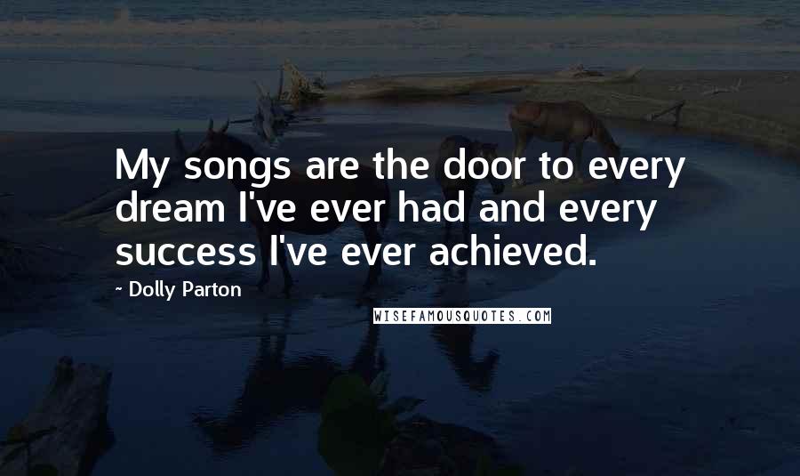 Dolly Parton Quotes: My songs are the door to every dream I've ever had and every success I've ever achieved.