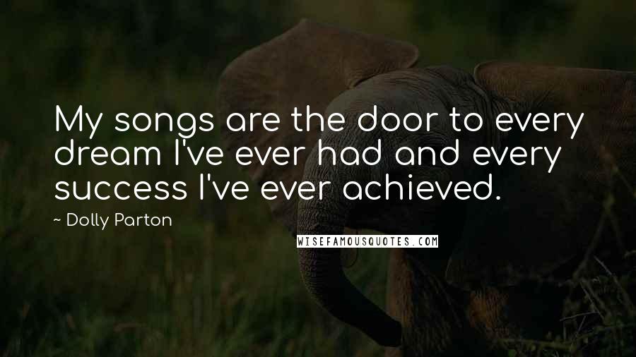 Dolly Parton Quotes: My songs are the door to every dream I've ever had and every success I've ever achieved.
