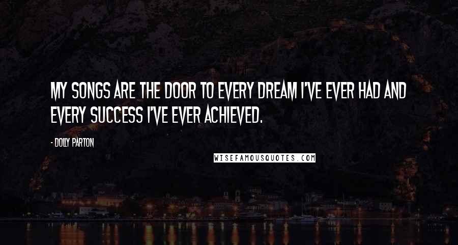 Dolly Parton Quotes: My songs are the door to every dream I've ever had and every success I've ever achieved.