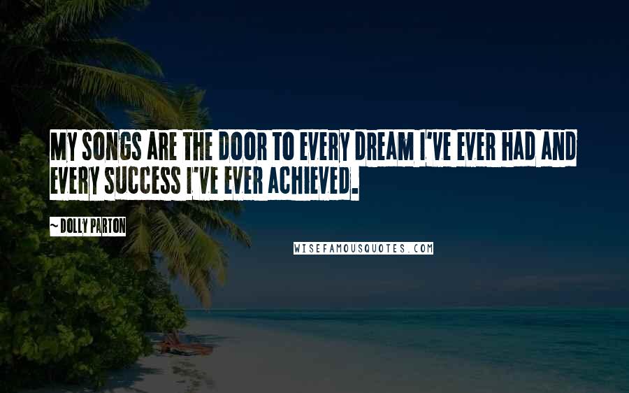 Dolly Parton Quotes: My songs are the door to every dream I've ever had and every success I've ever achieved.