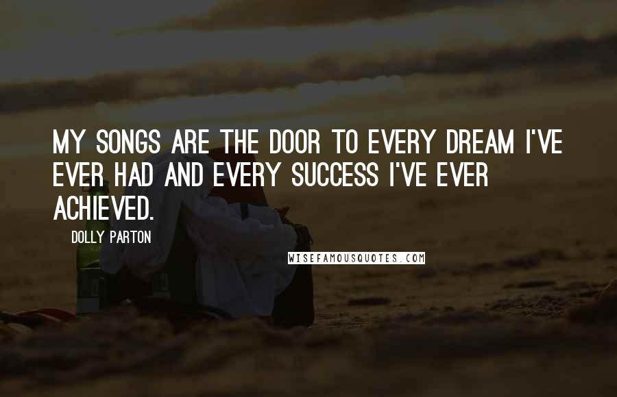 Dolly Parton Quotes: My songs are the door to every dream I've ever had and every success I've ever achieved.