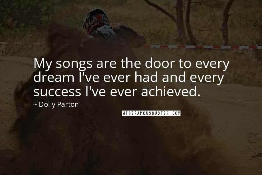 Dolly Parton Quotes: My songs are the door to every dream I've ever had and every success I've ever achieved.