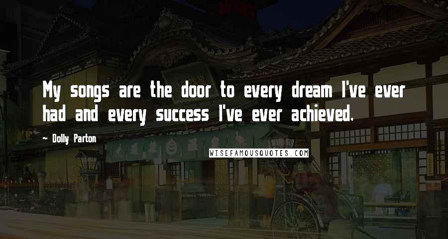 Dolly Parton Quotes: My songs are the door to every dream I've ever had and every success I've ever achieved.