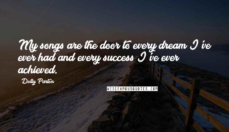 Dolly Parton Quotes: My songs are the door to every dream I've ever had and every success I've ever achieved.