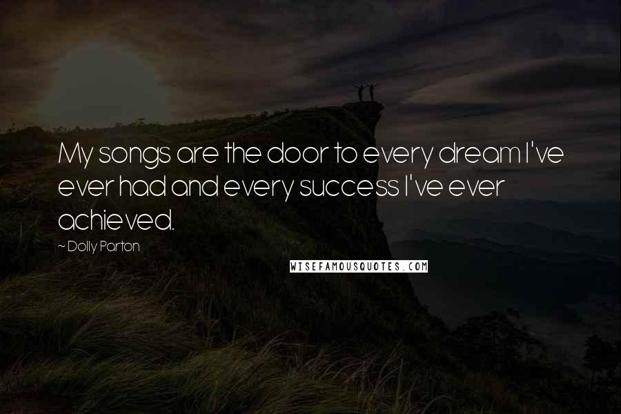 Dolly Parton Quotes: My songs are the door to every dream I've ever had and every success I've ever achieved.