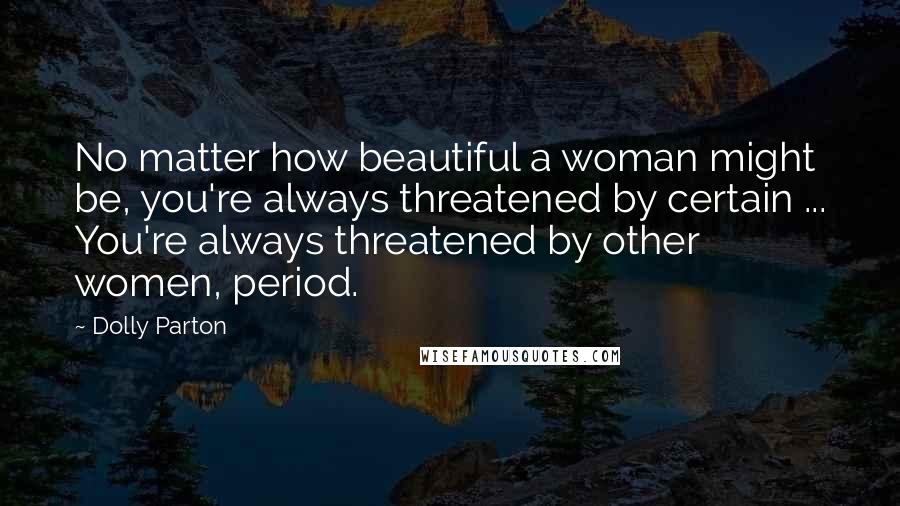 Dolly Parton Quotes: No matter how beautiful a woman might be, you're always threatened by certain ... You're always threatened by other women, period.