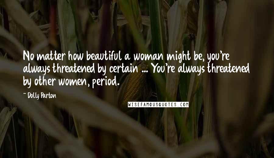 Dolly Parton Quotes: No matter how beautiful a woman might be, you're always threatened by certain ... You're always threatened by other women, period.