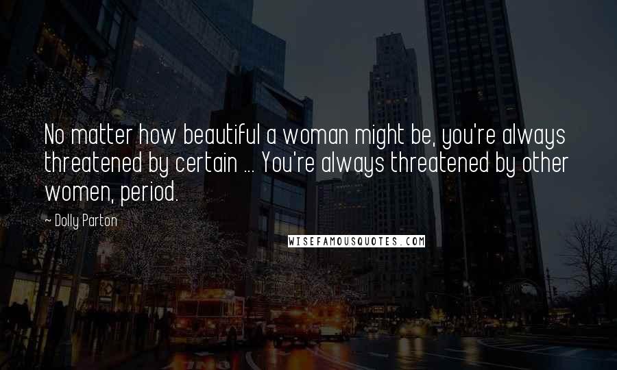 Dolly Parton Quotes: No matter how beautiful a woman might be, you're always threatened by certain ... You're always threatened by other women, period.