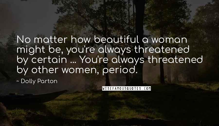 Dolly Parton Quotes: No matter how beautiful a woman might be, you're always threatened by certain ... You're always threatened by other women, period.