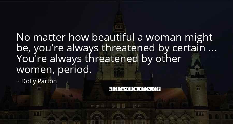 Dolly Parton Quotes: No matter how beautiful a woman might be, you're always threatened by certain ... You're always threatened by other women, period.