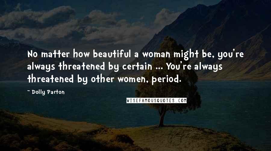 Dolly Parton Quotes: No matter how beautiful a woman might be, you're always threatened by certain ... You're always threatened by other women, period.