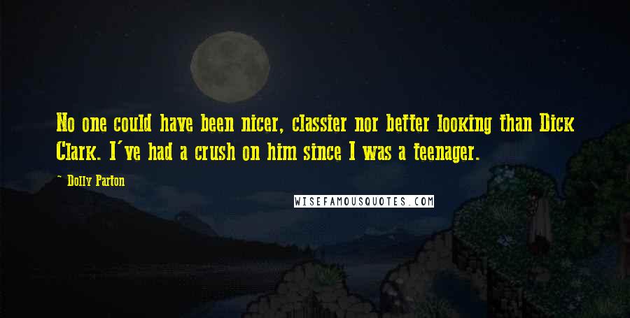 Dolly Parton Quotes: No one could have been nicer, classier nor better looking than Dick Clark. I've had a crush on him since I was a teenager.