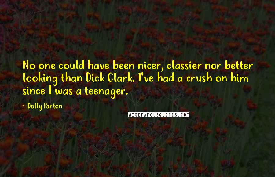 Dolly Parton Quotes: No one could have been nicer, classier nor better looking than Dick Clark. I've had a crush on him since I was a teenager.