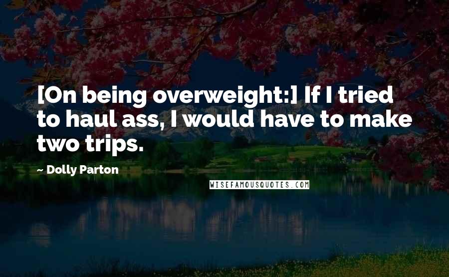 Dolly Parton Quotes: [On being overweight:] If I tried to haul ass, I would have to make two trips.