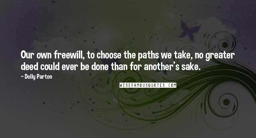 Dolly Parton Quotes: Our own freewill, to choose the paths we take, no greater deed could ever be done than for another's sake.