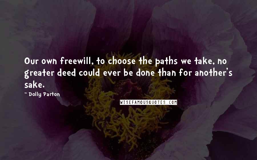 Dolly Parton Quotes: Our own freewill, to choose the paths we take, no greater deed could ever be done than for another's sake.