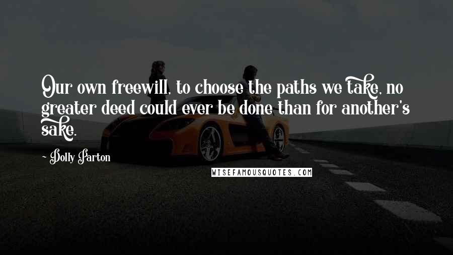 Dolly Parton Quotes: Our own freewill, to choose the paths we take, no greater deed could ever be done than for another's sake.