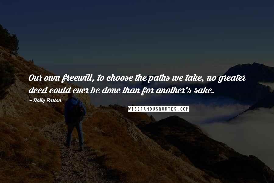 Dolly Parton Quotes: Our own freewill, to choose the paths we take, no greater deed could ever be done than for another's sake.