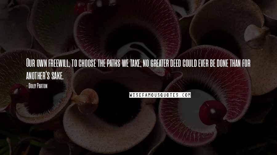 Dolly Parton Quotes: Our own freewill, to choose the paths we take, no greater deed could ever be done than for another's sake.