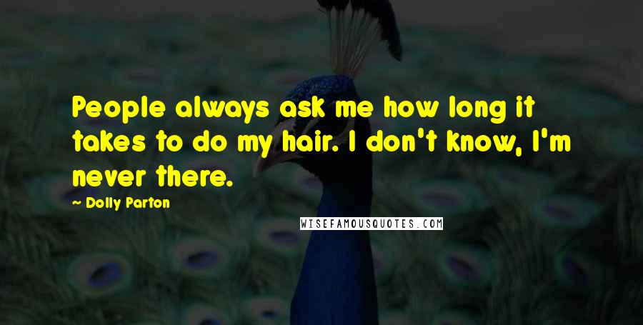 Dolly Parton Quotes: People always ask me how long it takes to do my hair. I don't know, I'm never there.