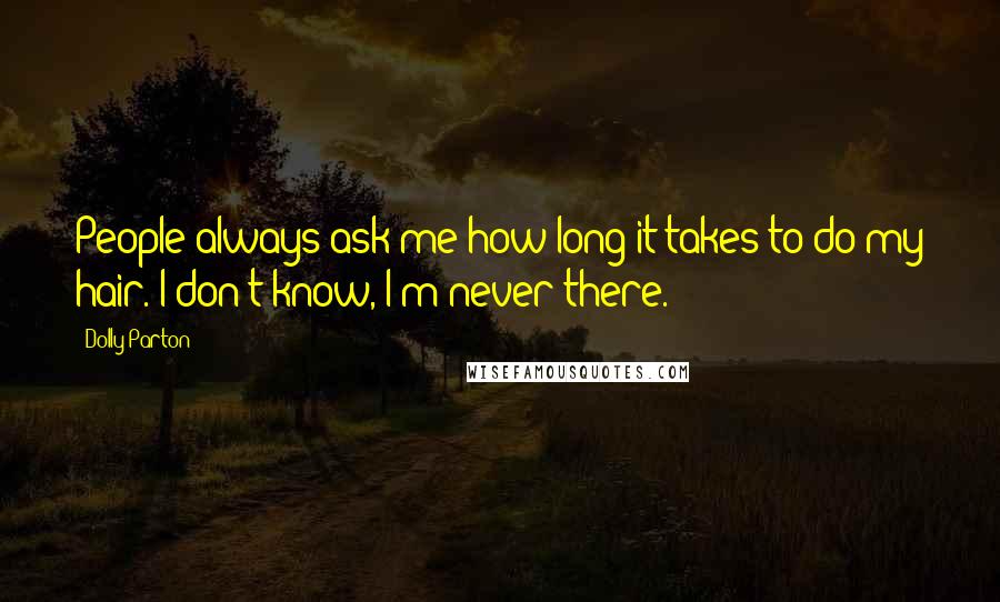 Dolly Parton Quotes: People always ask me how long it takes to do my hair. I don't know, I'm never there.