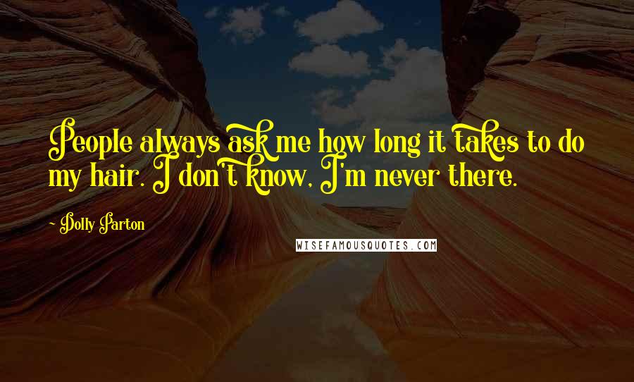 Dolly Parton Quotes: People always ask me how long it takes to do my hair. I don't know, I'm never there.