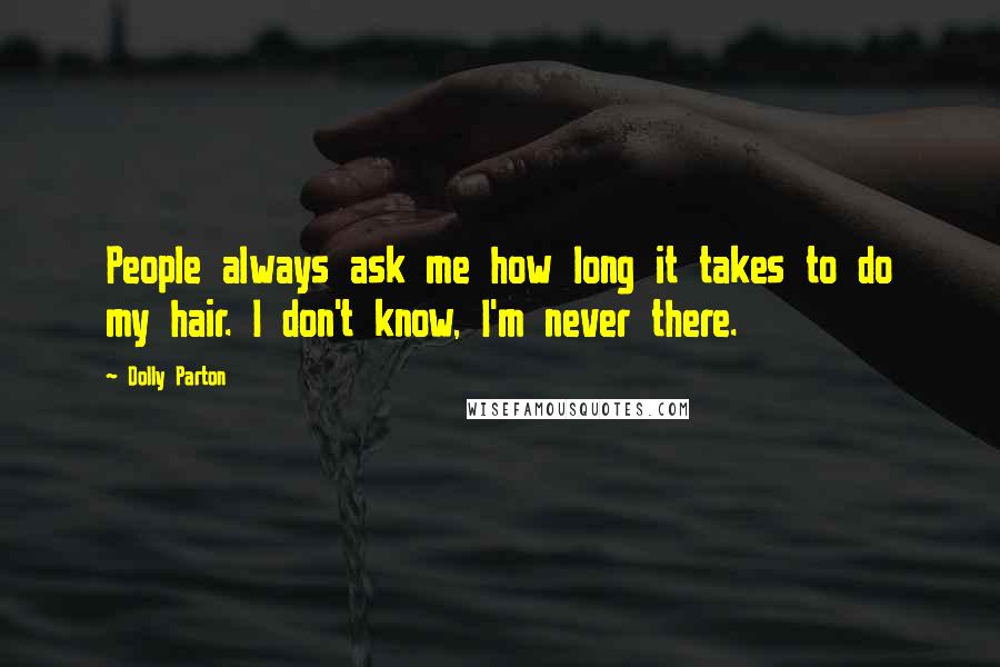 Dolly Parton Quotes: People always ask me how long it takes to do my hair. I don't know, I'm never there.