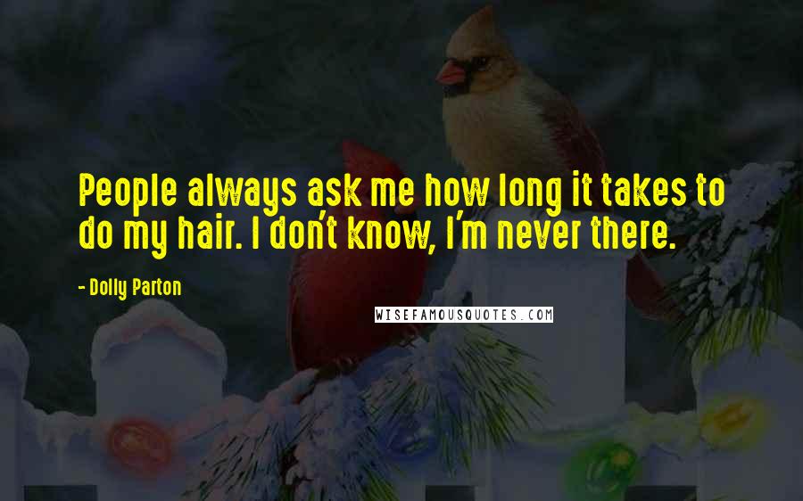 Dolly Parton Quotes: People always ask me how long it takes to do my hair. I don't know, I'm never there.