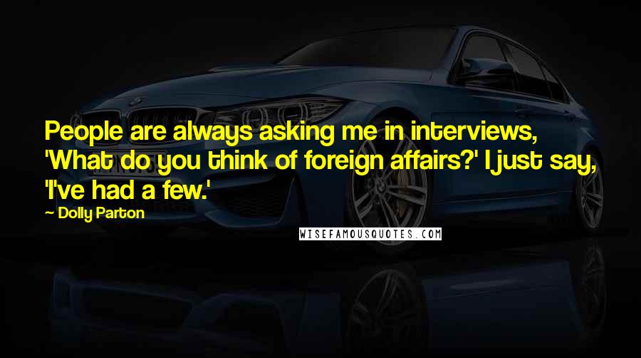 Dolly Parton Quotes: People are always asking me in interviews, 'What do you think of foreign affairs?' I just say, 'I've had a few.'