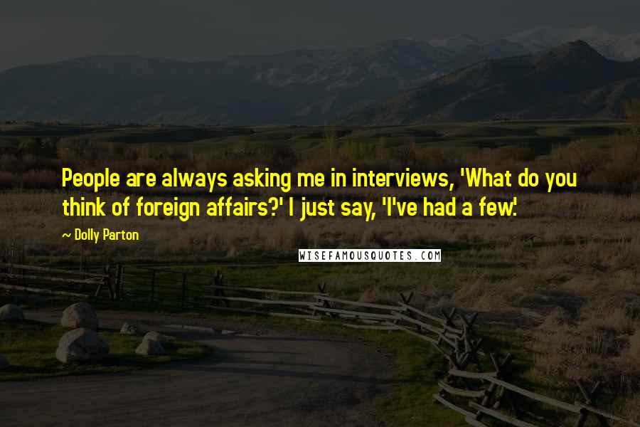 Dolly Parton Quotes: People are always asking me in interviews, 'What do you think of foreign affairs?' I just say, 'I've had a few.'