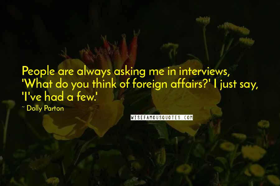 Dolly Parton Quotes: People are always asking me in interviews, 'What do you think of foreign affairs?' I just say, 'I've had a few.'