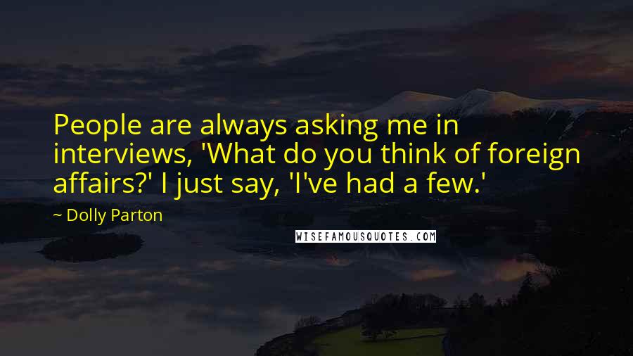 Dolly Parton Quotes: People are always asking me in interviews, 'What do you think of foreign affairs?' I just say, 'I've had a few.'