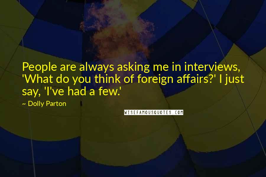 Dolly Parton Quotes: People are always asking me in interviews, 'What do you think of foreign affairs?' I just say, 'I've had a few.'