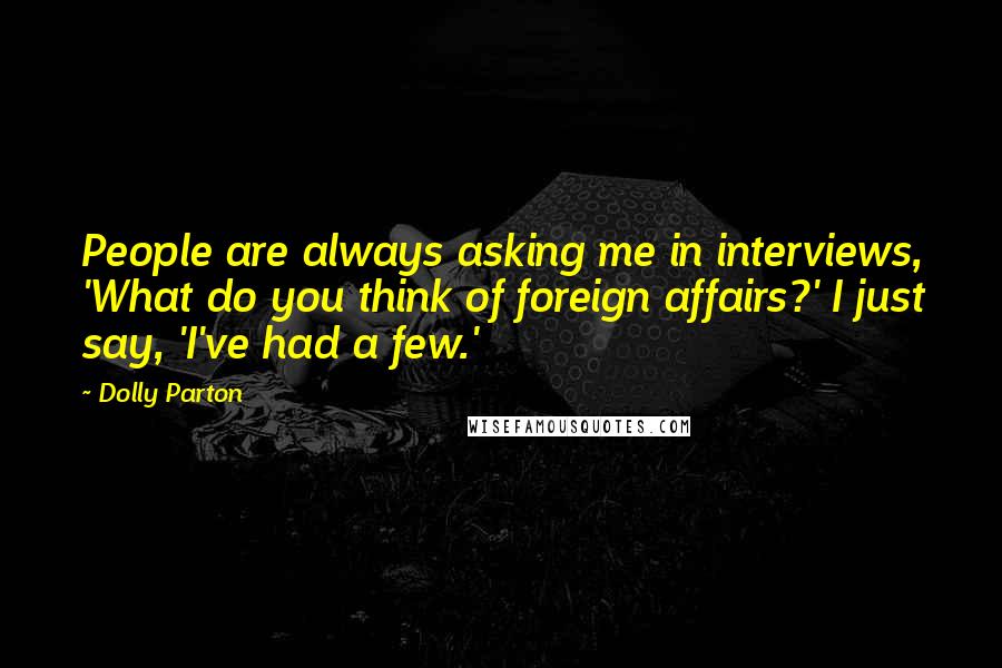 Dolly Parton Quotes: People are always asking me in interviews, 'What do you think of foreign affairs?' I just say, 'I've had a few.'