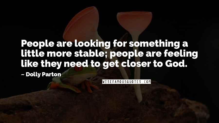 Dolly Parton Quotes: People are looking for something a little more stable; people are feeling like they need to get closer to God.