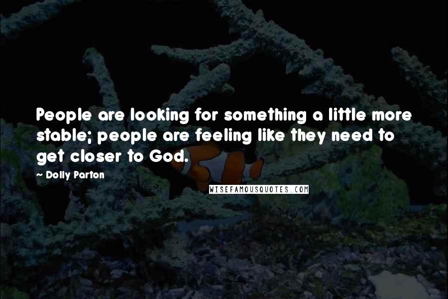 Dolly Parton Quotes: People are looking for something a little more stable; people are feeling like they need to get closer to God.