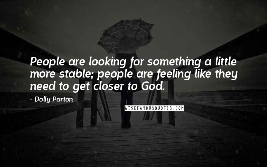 Dolly Parton Quotes: People are looking for something a little more stable; people are feeling like they need to get closer to God.