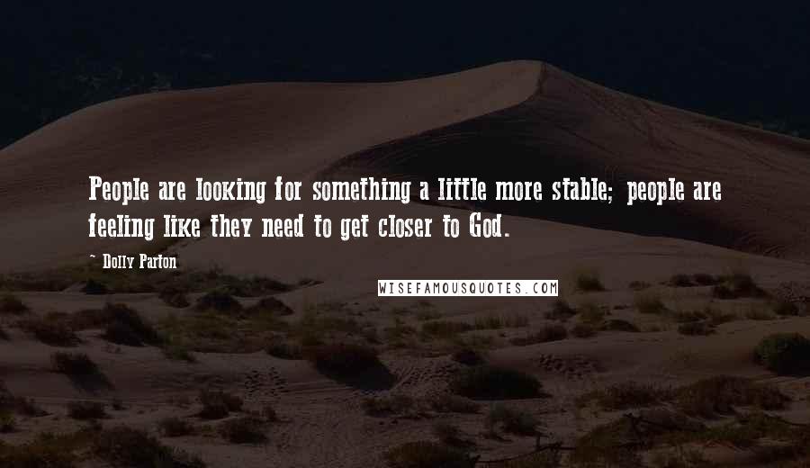 Dolly Parton Quotes: People are looking for something a little more stable; people are feeling like they need to get closer to God.
