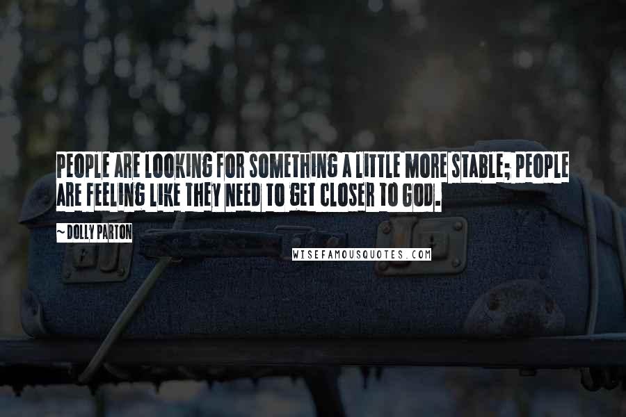 Dolly Parton Quotes: People are looking for something a little more stable; people are feeling like they need to get closer to God.