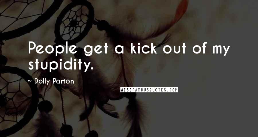 Dolly Parton Quotes: People get a kick out of my stupidity.