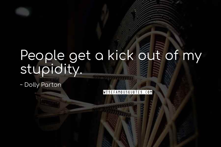 Dolly Parton Quotes: People get a kick out of my stupidity.