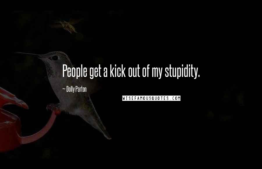 Dolly Parton Quotes: People get a kick out of my stupidity.